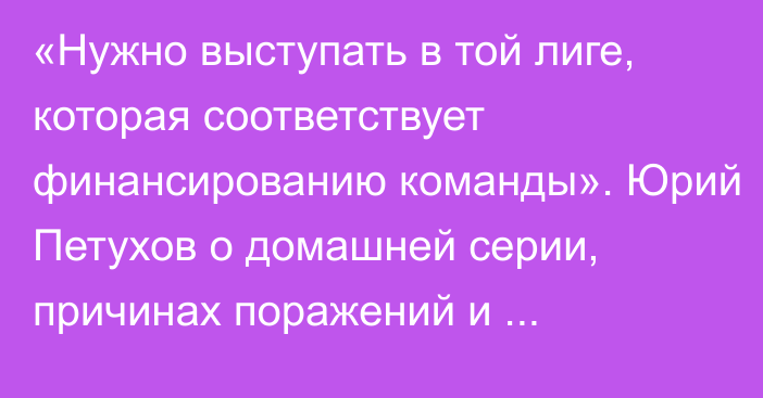 «Нужно выступать в той лиге, которая соответствует финансированию команды». Юрий Петухов о домашней серии, причинах поражений и антирекорде «Барыса»