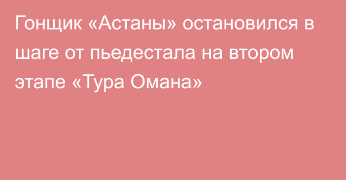 Гонщик «Астаны» остановился в шаге от пьедестала на втором этапе «Тура Омана»