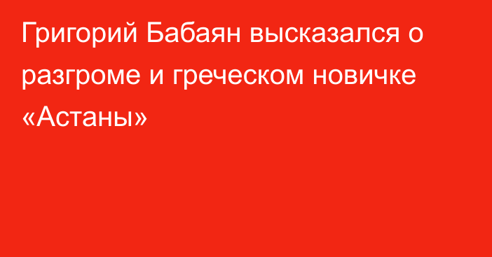 Григорий Бабаян высказался о разгроме и греческом новичке «Астаны»