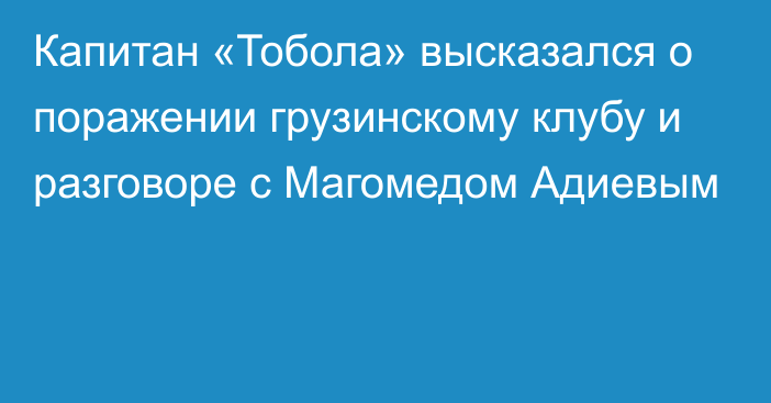 Капитан «Тобола» высказался о поражении грузинскому клубу и разговоре с Магомедом Адиевым