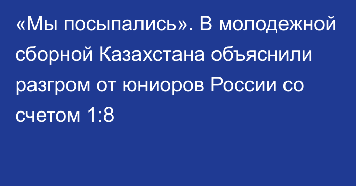 «Мы посыпались». В молодежной сборной Казахстана объяснили разгром от юниоров России со счетом 1:8