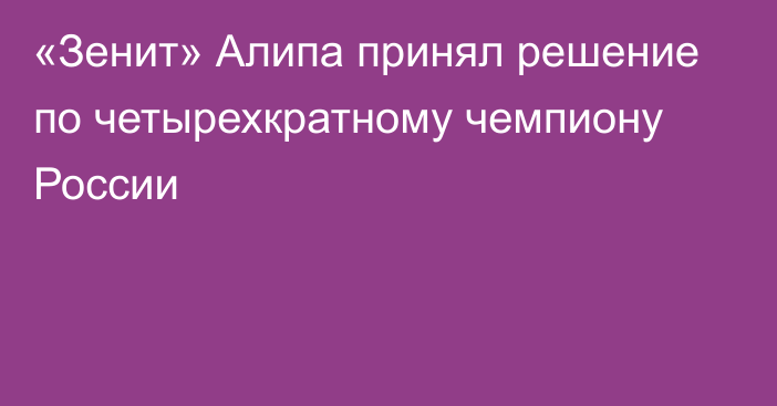 «Зенит» Алипа принял решение по четырехкратному чемпиону России