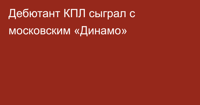 Дебютант КПЛ сыграл с московским «Динамо»