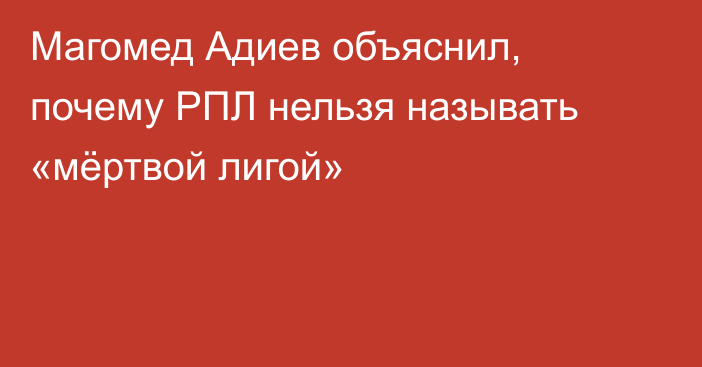 Магомед Адиев объяснил, почему РПЛ нельзя называть «мёртвой лигой»