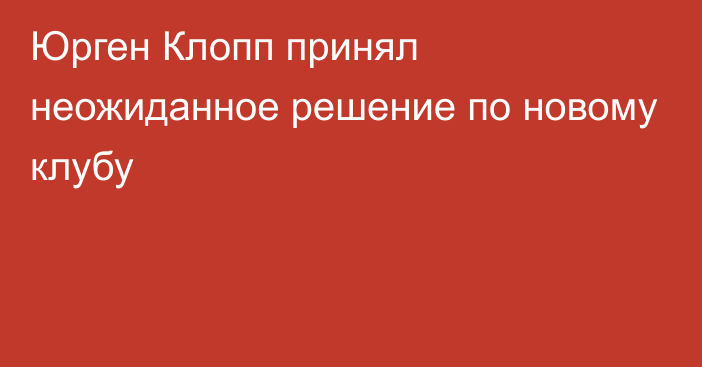 Юрген Клопп принял неожиданное решение по новому клубу