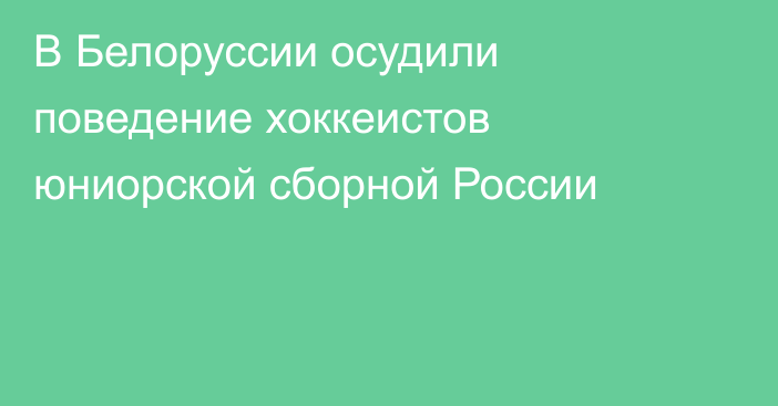 В Белоруссии осудили поведение хоккеистов юниорской сборной России