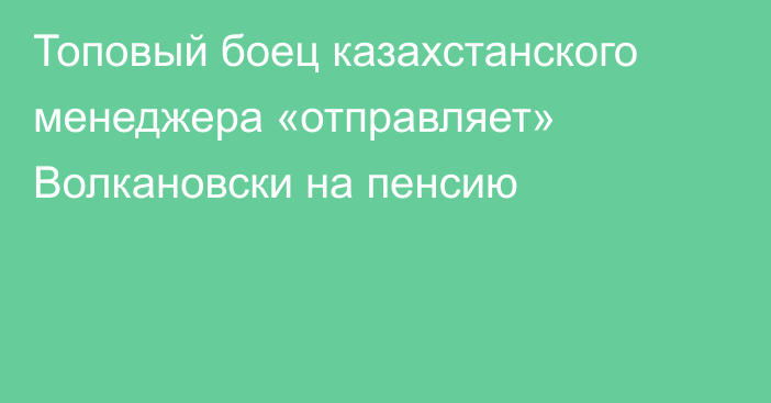 Топовый боец казахстанского менеджера «отправляет» Волкановски на пенсию