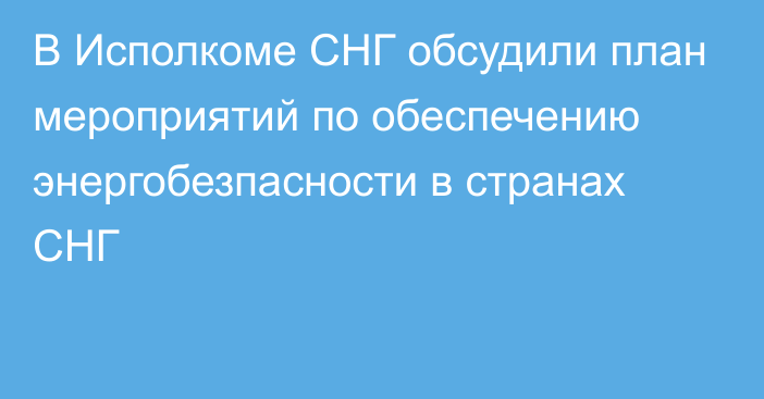 В Исполкоме СНГ обсудили план мероприятий по обеспечению энергобезпасности в странах СНГ