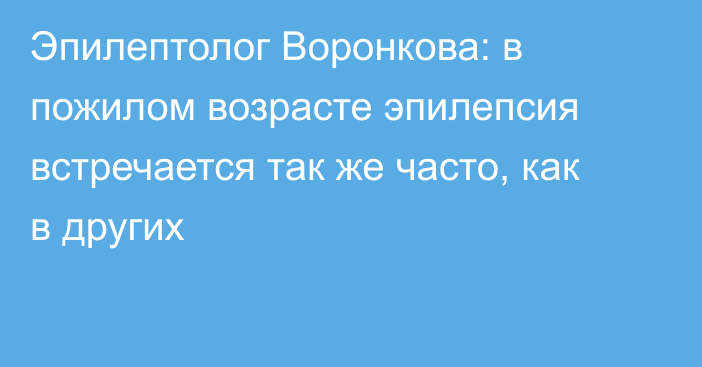 Эпилептолог Воронкова: в пожилом возрасте эпилепсия встречается так же часто, как в других