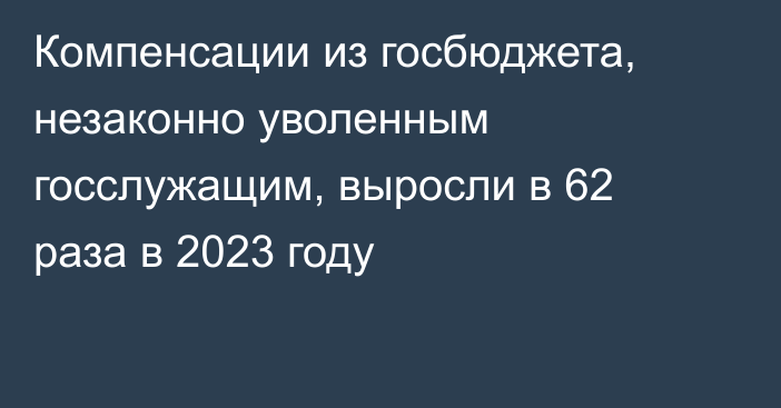 Компенсации из госбюджета, незаконно уволенным госслужащим, выросли в 62 раза в 2023 году