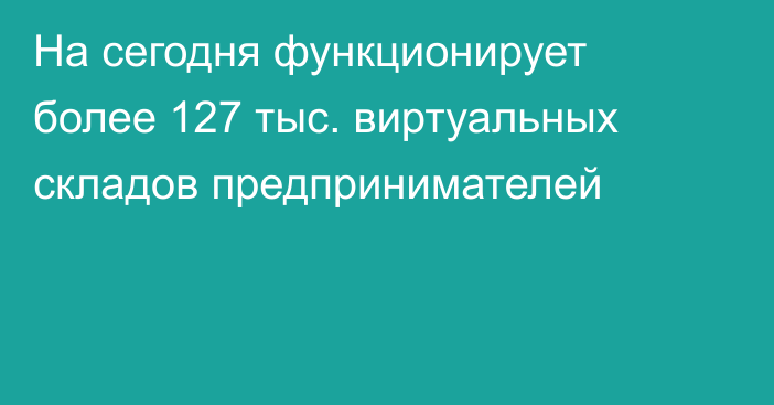 На сегодня функционирует более 127 тыс. виртуальных складов предпринимателей