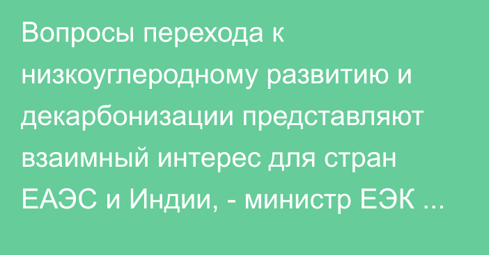 Вопросы перехода к низкоуглеродному развитию и декарбонизации представляют взаимный интерес для стран ЕАЭС и Индии, - министр ЕЭК А.Кожошев