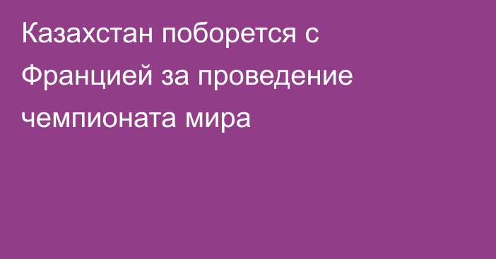 Казахстан поборется с Францией за проведение чемпионата мира