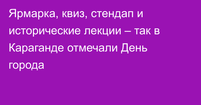 Ярмарка, квиз, стендап и исторические лекции – так в Караганде отмечали День города