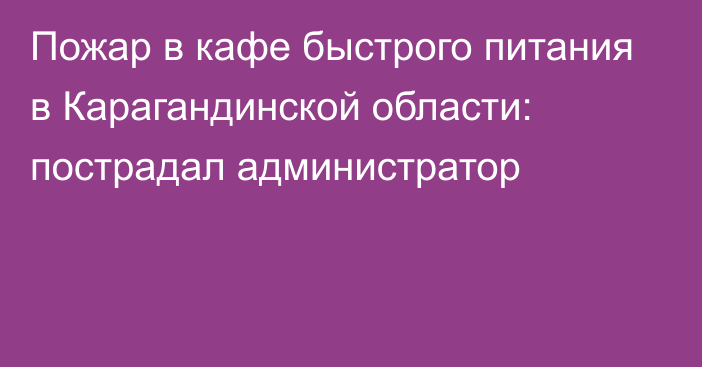 Пожар в кафе быстрого питания в Карагандинской области: пострадал администратор