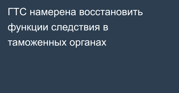 ГТС намерена восстановить функции следствия в таможенных органах 