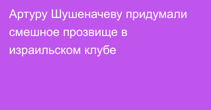 Артуру Шушеначеву придумали смешное прозвище в израильском клубе