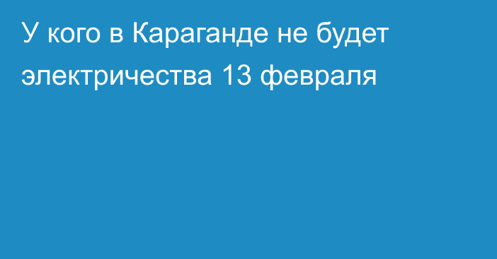 У кого в Караганде не будет электричества 13 февраля