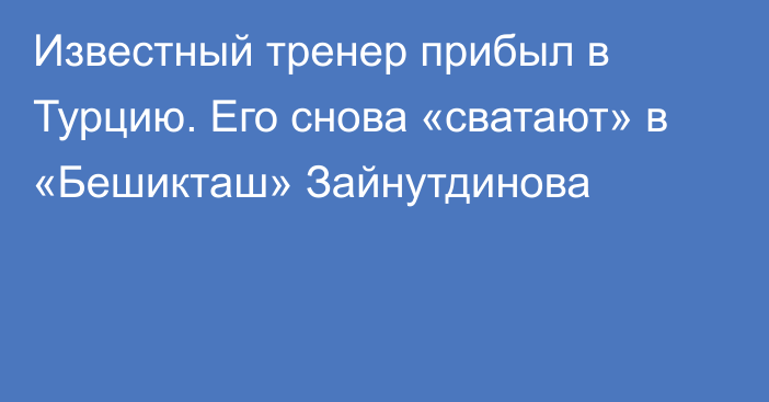 Известный тренер прибыл в Турцию. Его снова «сватают» в «Бешикташ» Зайнутдинова