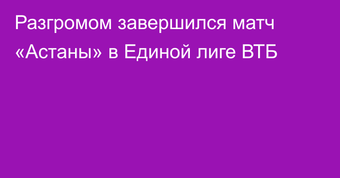 Разгромом завершился матч «Астаны» в Единой лиге ВТБ