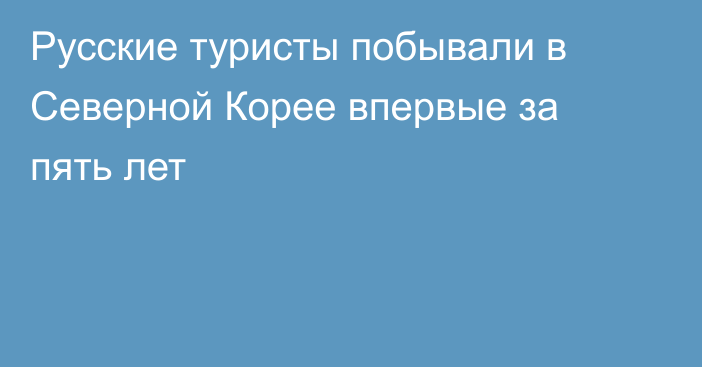 Русские туристы побывали в Северной Корее впервые за пять лет