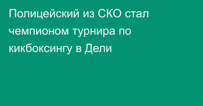 Полицейский из СКО стал чемпионом турнира по кикбоксингу в Дели