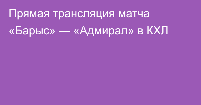 Прямая трансляция матча «Барыс» — «Адмирал» в КХЛ