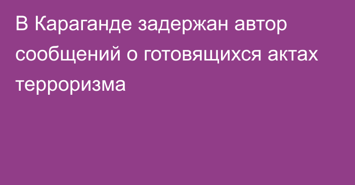 В Караганде задержан автор сообщений о готовящихся актах терроризма