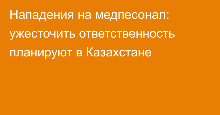 Нападения на медпесонал: ужесточить ответственность планируют в Казахстане