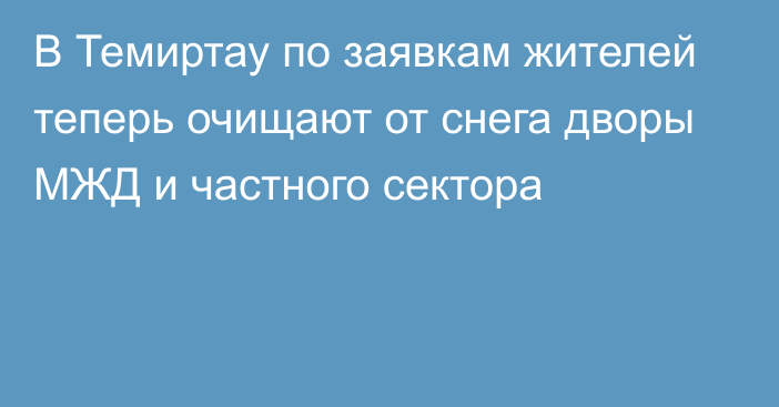 В Темиртау по заявкам жителей теперь очищают от снега дворы МЖД и частного сектора