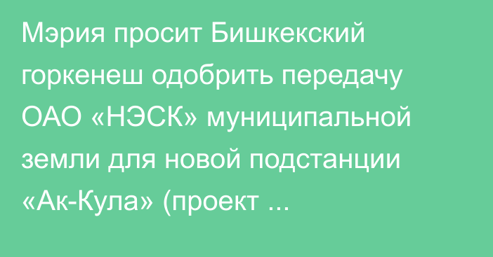 Мэрия просит Бишкекский горкенеш одобрить передачу ОАО «НЭСК» муниципальной земли для новой подстанции «Ак-Кула» (проект постановления)