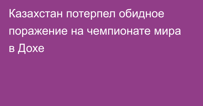 Казахстан потерпел обидное поражение на чемпионате мира в Дохе