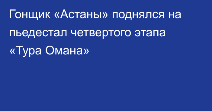 Гонщик «Астаны» поднялся на пьедестал четвертого этапа «Тура Омана»