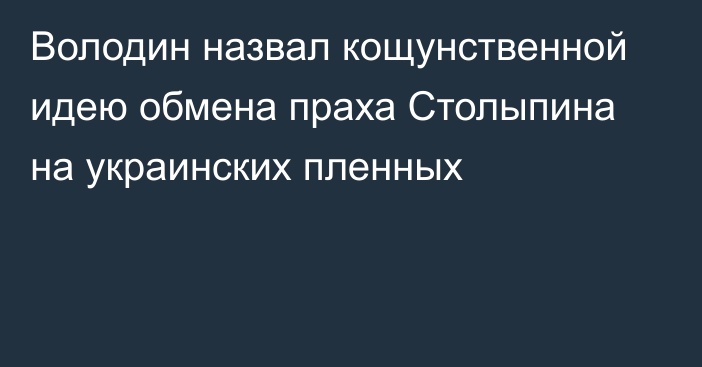 Володин назвал кощунственной идею обмена праха Столыпина на украинских пленных