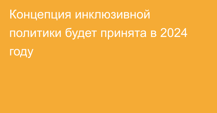 Концепция инклюзивной политики будет принята в 2024 году