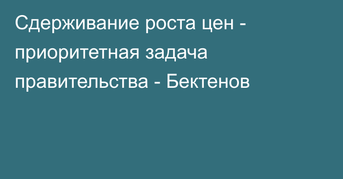 Сдерживание роста цен - приоритетная задача правительства - Бектенов