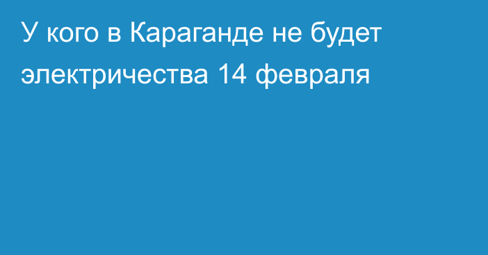 У кого в Караганде не будет электричества 14 февраля