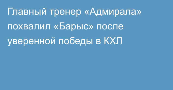 Главный тренер «Адмирала» похвалил «Барыс» после уверенной победы в КХЛ