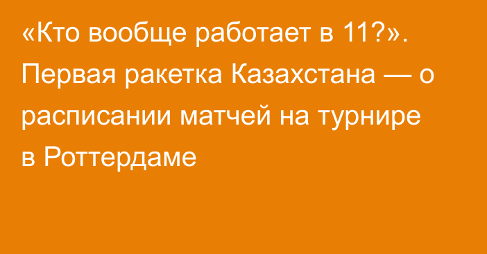 «Кто вообще работает в 11?». Первая ракетка Казахстана  — о расписании матчей на турнире в Роттердаме