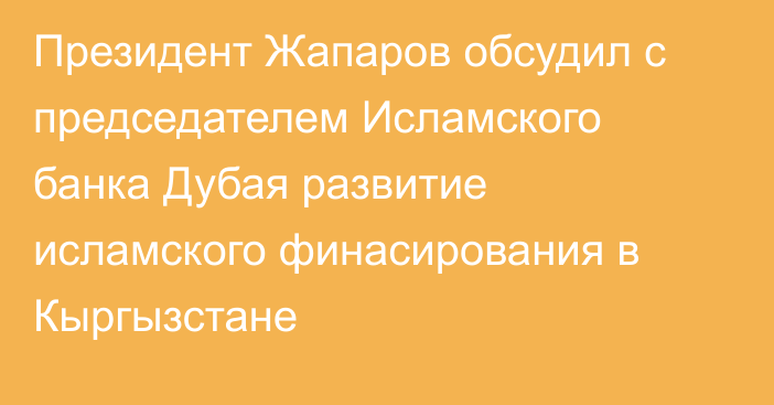 Президент Жапаров обсудил с председателем Исламского банка Дубая развитие исламского финасирования в Кыргызстане