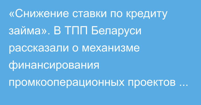 «Снижение ставки по кредиту займа». В ТПП Беларуси рассказали о механизме финансирования промкооперационных проектов стран ЕАЭС