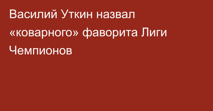 Василий Уткин назвал «коварного» фаворита Лиги Чемпионов