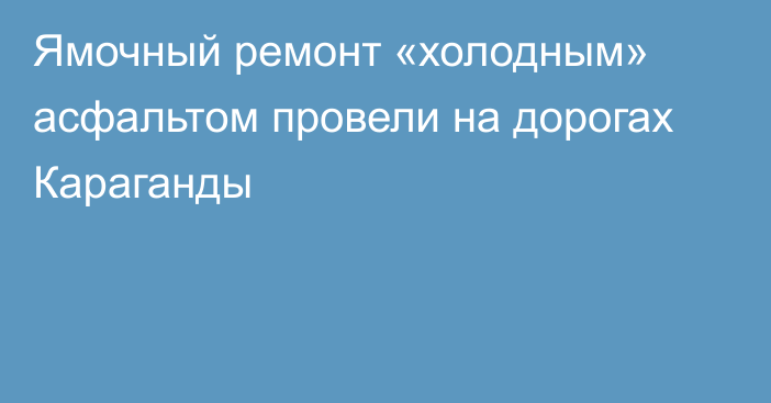 Ямочный ремонт «холодным» асфальтом провели на дорогах Караганды