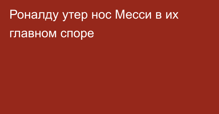 Роналду утер нос Месси в их главном споре