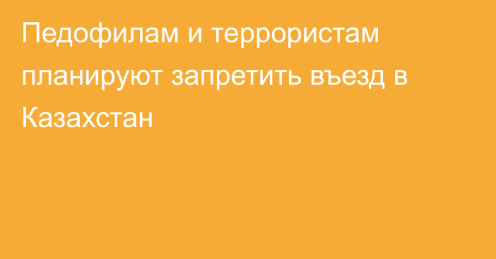 Педофилам и террористам планируют запретить въезд в Казахстан