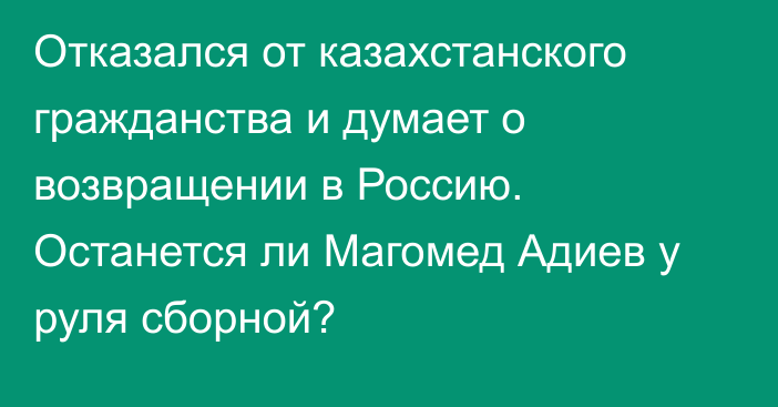 Отказался от казахстанского гражданства и думает о возвращении в Россию. Останется ли Магомед Адиев у руля сборной?