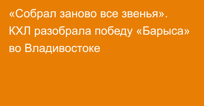 «Собрал заново все звенья». КХЛ разобрала победу «Барыса» во Владивостоке