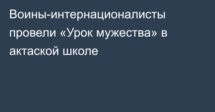 Воины-интернационалисты провели «Урок мужества» в актаской школе