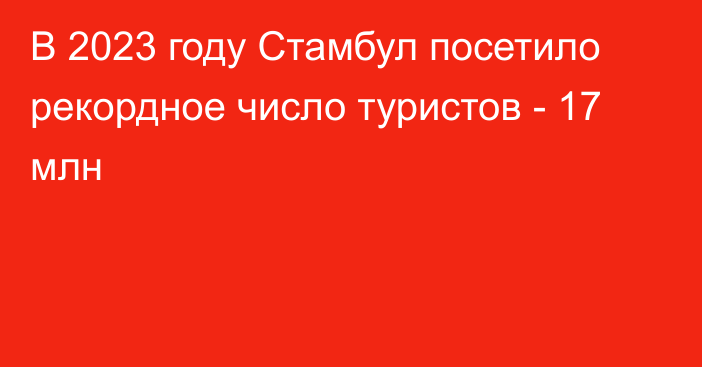 В 2023 году Стамбул посетило рекордное число туристов - 17 млн