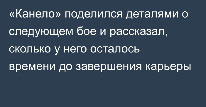 «Канело» поделился деталями о следующем бое и рассказал, сколько у него осталось времени до завершения карьеры